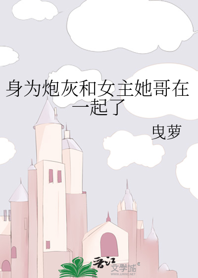 身为炮灰和女主她哥在一起了